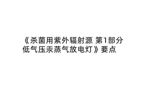 《杀菌用紫外辐射源 第1部分 低气压汞蒸气放电灯》要点  ​