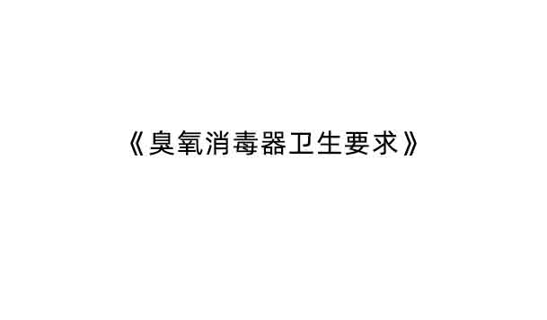 GB 28232-2020《臭氧消毒器卫生要求》增加了哪些内